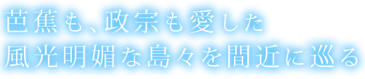 芭蕉も、政宗も愛した 風光明媚な島々を巡る